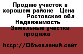 Продаю участок в хорошем районе › Цена ­ 350 000 - Ростовская обл. Недвижимость » Земельные участки продажа   